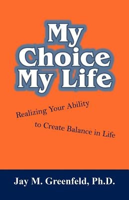 My Choice - My Life: Realizing Your Ability to Create Balance in Life by Greenfeld, Jay M.