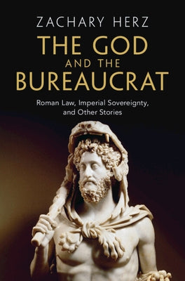 The God and the Bureaucrat: Roman Law, Imperial Sovereignty, and Other Stories by Herz, Zachary