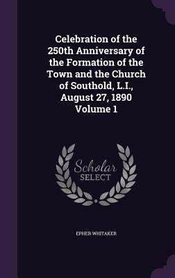 Celebration of the 250th Anniversary of the Formation of the Town and the Church of Southold, L.I., August 27, 1890 Volume 1 by Whitaker, Epher