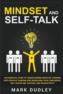 Mindset and Self-Talk: An Essential Guide to Transforming Negative Thinking Into Positive Thinking and Increasing Your Confidence, Self-Disci by Dudley, Mark