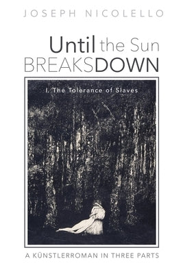 Until the Sun Breaks Down: A Künstlerroman in Three Parts: I. the Tolerance of Slaves by Nicolello, Joseph