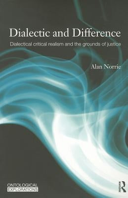 Dialectic and Difference: Dialectical Critical Realism and the Grounds of Justice by Norrie, Alan