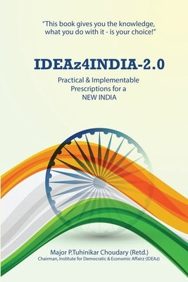 IDEAz4INDIA-2.0: Practical & Implementable Prescriptions for a NEW INDIA by Major P Tuhinikar Choudary (Retd )