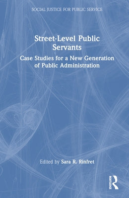 Street-Level Public Servants: Case Studies for a New Generation of Public Administration by Rinfret, Sara R.