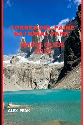Torres del Paine National Park Hiking Guide 2025 by Peak, Alex