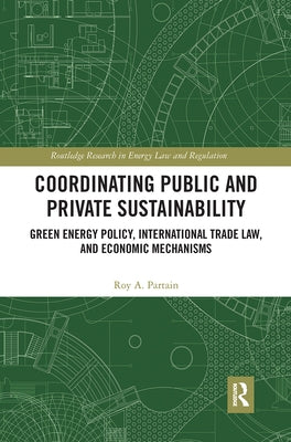 Coordinating Public and Private Sustainability: Green Energy Policy, International Trade Law, and Economic Mechanisms by Partain, Roy