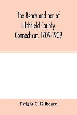The bench and bar of Litchfield County, Connecticut, 1709-1909: biographical sketches of members, history and catalogue of the Litchfield Law School, by C. Kilbourn, Dwight