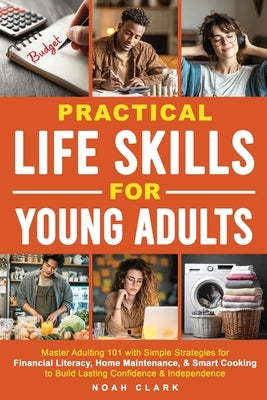 Practical Life Skills for Young Adults: Master Adulting 101 with Simple Strategies for Financial Literacy, Home Maintenance, & Smart Cooking to Build by Clark, Noah