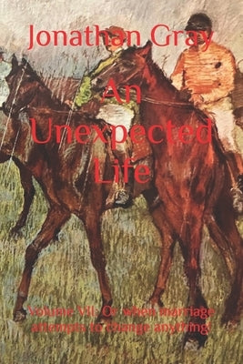 An Unexpected Life: Volume VII: Or when marriage attempts to change anything! by Gray, Jonathan