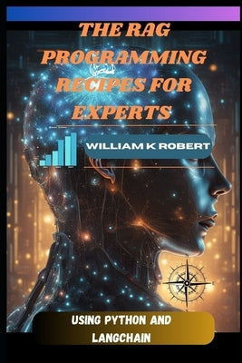 The Rag Programming Recipes for Experts: Using Python and Langchain by Robert, William K.