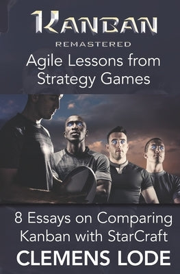 Kanban Remastered: Agile Lessons from Strategy Games: 8 essays on comparing Kanban with StarCraft by Craig, Conna