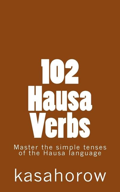 102 Hausa Verbs: Master the simple tenses of the Hausa language by Kasahorow