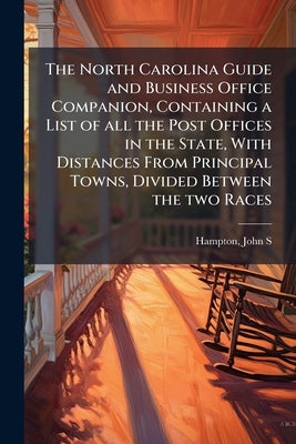 The North Carolina Guide and Business Office Companion, Containing a List of all the Post Offices in the State, With Distances From Principal Towns, D by Hampton, John S. [From Old Catalog]