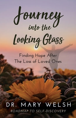 Journey into the Looking Glass: Finding Hope after the Loss of Loved Ones by Welsh, Mary E.