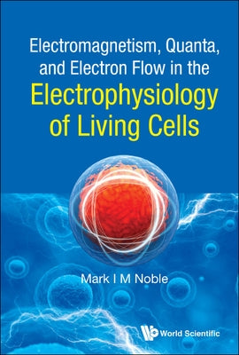 Electromagnetism, Quanta, and Electron Flow in the Electrophysiology of Living Cells by Noble, Mark