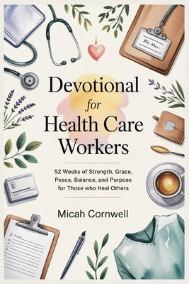Devotional for Health Care Workers: 52 Weeks of Strength, Grace, Peace, Balance, and Purpose for Those Who Heal Others by Cornwell, Micah
