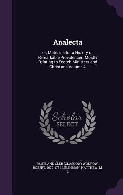 Analecta: or, Materials for a History of Remarkable Providences; Mostly Relating to Scotch Ministers and Christians Volume 4 by (Glasgow), Maitland Club