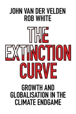 The Extinction Curve: Growth and Globalisation in the Climate Endgame by Van Der Velden, John