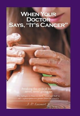 When Your Doctor Says, "It's Cancer": Breaking the cycle of fear-- never, never giving up by Lansmart, J. P., Jr.