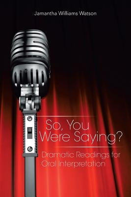 So, You Were Saying?: Dramatic Readings for Oral Interpretation by Watson, Jamantha Williams