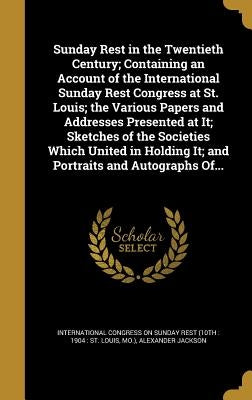 Sunday Rest in the Twentieth Century; Containing an Account of the International Sunday Rest Congress at St. Louis; the Various Papers and Addresses P by International Congress on Sunday Rest (1