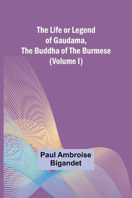 The Life or Legend of Gaudama, the Buddha of the Burmese (Volume I) by Paul Ambroise Bigandet