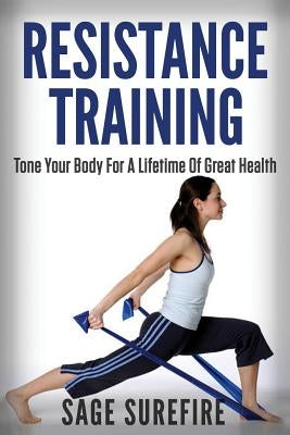 Resistance Training: Tone Your Body For A Lifetime Of Great Health With Resistance Training And Resistance Band Training by Surefire, Sage