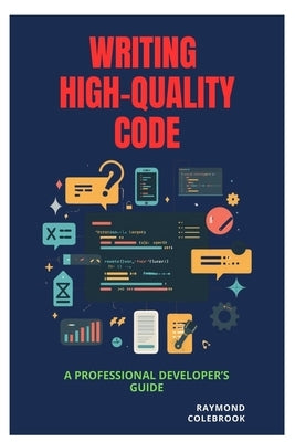 Writing High-Quality Code: A Professional Developer's Guide by Colebrook, Raymond