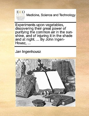 Experiments upon vegetables, discovering their great power of purifying the common air in the sun-shine, and of injuring it in the shade and at night. by Ingenhousz, Jan