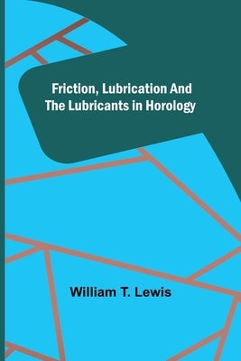 Friction, Lubrication and the Lubricants in Horology by T. Lewis, William