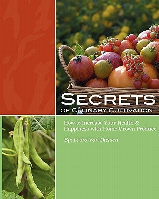 Secrets of Culinary Cultivation: How to Increase Your Health and Happiness with Home Grown Produce by Van Dussen, Laura
