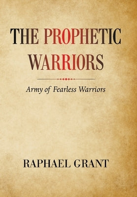 The Prophetic Warriors: Army of Fearless Warriors by Grant, Raphael