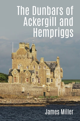 The Dunbars of Ackergill and Hempriggs: The Story of a Caithness Family Based on the Dunbar Family Papers by Miller, James