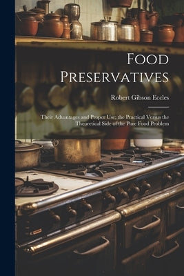 Food Preservatives: Their Advantages and Proper Use; the Practical Versus the Theoretical Side of the Pure Food Problem by Eccles, Robert Gibson