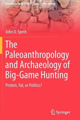 The Paleoanthropology and Archaeology of Big-Game Hunting: Protein, Fat, or Politics? by Speth, John D.