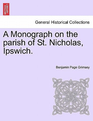 A Monograph on the Parish of St. Nicholas, Ipswich. by Grimsey, Benjamin Page