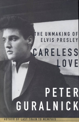 Careless Love: The Unmaking of Elvis Presley by Guralnick, Peter