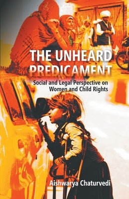 The Unheard Predicament: Social And Legal Perspective Women And Child Rights by Chaturvedi, Aishwarya