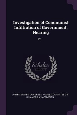 Investigation of Communist Infiltration of Government. Hearing: Pt. 1 by United States Congress House Committe