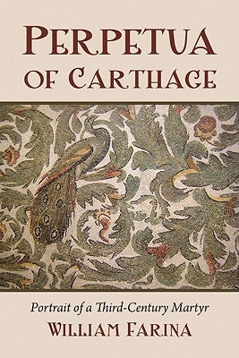 Perpetua of Carthage: Portrait of a Third-Century Martyr by Farina, William