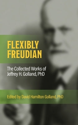 FLEXIBLY FREUDIAN The Collected Works of Jeffrey H. Golland, PhD by Golland, Jeffrey H.
