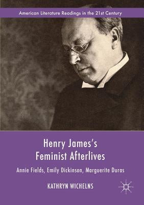 Henry James's Feminist Afterlives: Annie Fields, Emily Dickinson, Marguerite Duras by Wichelns, Kathryn