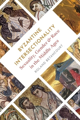Byzantine Intersectionality: Sexuality, Gender, and Race in the Middle Ages by Betancourt, Roland