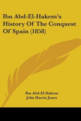 Ibn Abd-El-Hakem's History Of The Conquest Of Spain (1858) by Abd-El-Hakem, Ibn
