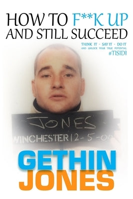 How to F**K up and still succeed: Use Think it - Say it - Do it and unlock your true potential by Jones, Gethin