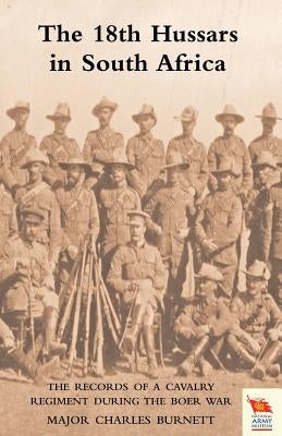 18th HUSSARS IN SOUTH AFRICA The Records of a Cavalry Regiment During the Boer War by Burnett, Major Charles