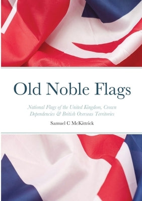 Old Noble Flags: National Flags of the United Kingdom, Crown Dependencies & British Overseas Territories by McKittrick, Samuel
