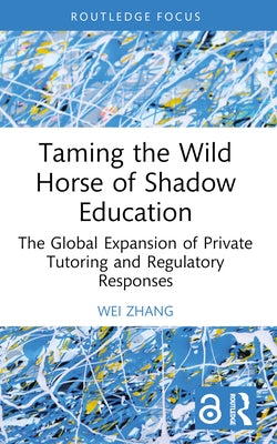 Taming the Wild Horse of Shadow Education: The Global Expansion of Private Tutoring and Regulatory Responses by Zhang, Wei