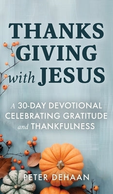 Thanksgiving with Jesus: A 30-Day Devotional Celebrating Gratitude and Thankfulness by DeHaan, Peter