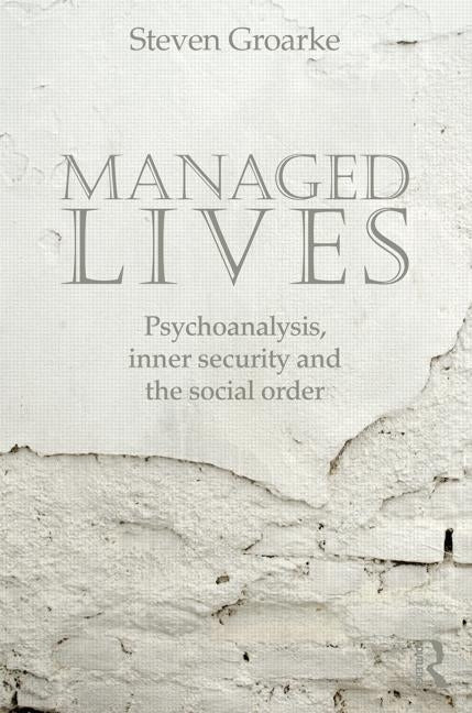 Managed Lives: Psychoanalysis, inner security and the social order: Psychoanalysis and the Administrative Task by Groarke, Steven